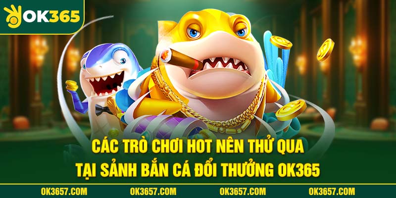 Các trò chơi hot nên thử qua tại sảnh bắn cá đổi thưởng OK365