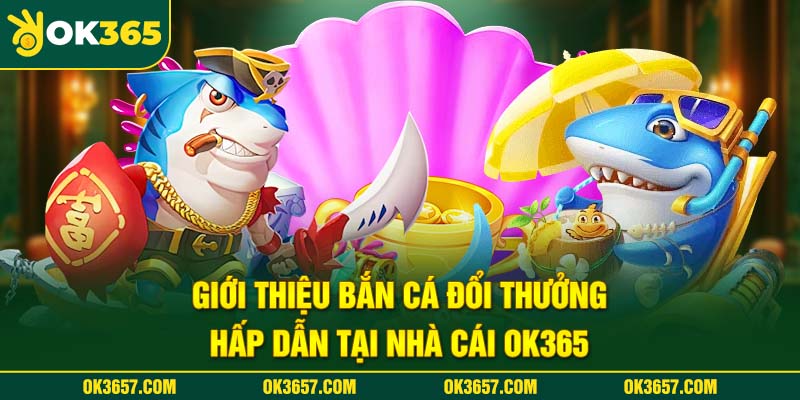 Giới thiệu bắn cá đổi thưởng hấp dẫn tại nhà cái OK365